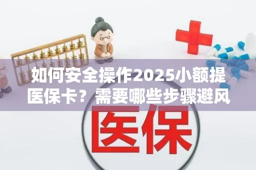 如何安全操作2025小额提医保卡？需要哪些步骤避风险？